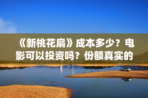 《新桃花扇》成本多少？电影可以投资吗？份额真实的吗？电影还可以投资吗？(新桃花扇演职员表)