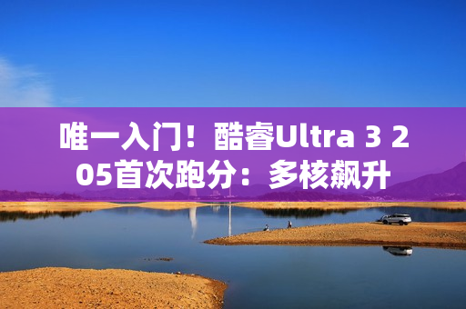唯一入门！酷睿Ultra 3 205首次跑分：多核飙升