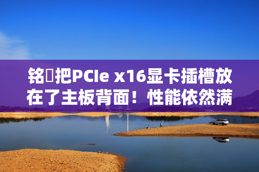 铭瑄把PCIe x16显卡插槽放在了主板背面！性能依然满血