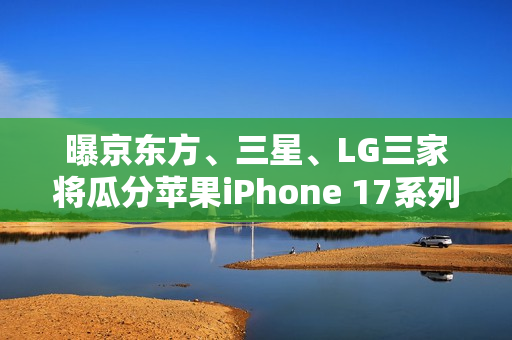 曝京东方、三星、LG三家将瓜分苹果iPhone 17系列屏幕订单