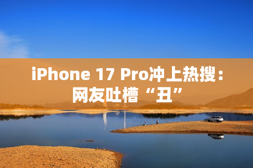 iPhone 17 Pro冲上热搜：网友吐槽“丑”