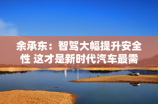 余承东：智驾大幅提升安全性 这才是新时代汽车最需要的能力