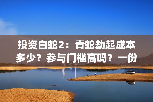 投资白蛇2：青蛇劫起成本多少？参与门槛高吗？一份投资能回报多少？(白蛇2:青蛇成本)