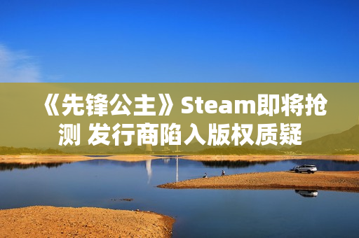 《先锋公主》Steam即将抢测 发行商陷入版权质疑