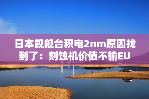 日本觊觎台积电2nm原因找到了：刻蚀机价值不输EUV光刻机