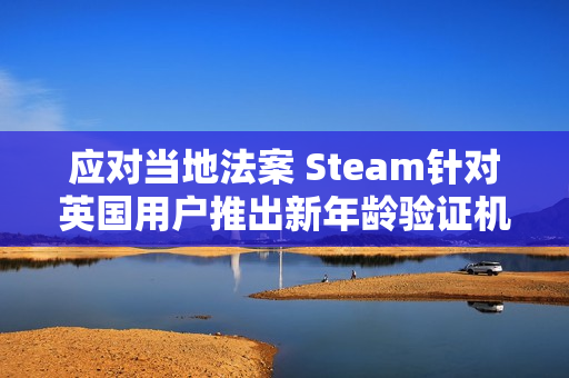 应对当地法案 Steam针对英国用户推出新年龄验证机制