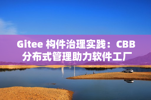 Gitee 构件治理实践：CBB 分布式管理助力软件工厂建设