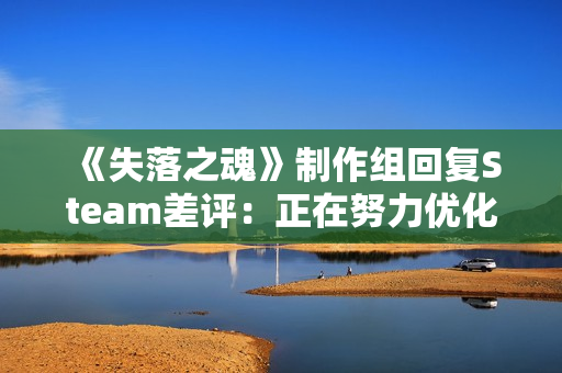《失落之魂》制作组回复Steam差评：正在努力优化！