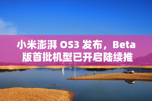 小米澎湃 OS3 发布，Beta 版首批机型已开启陆续推送