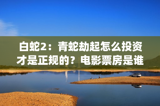 白蛇2：青蛇劫起怎么投资才是正规的？电影票房是谁预测的？真实吗？(白蛇2青蛇劫起蒙面人是谁)
