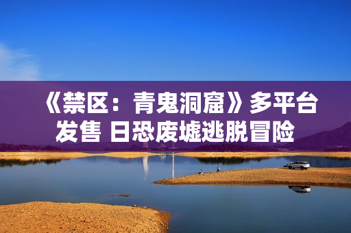《禁区：青鬼洞窟》多平台发售 日恐废墟逃脱冒险