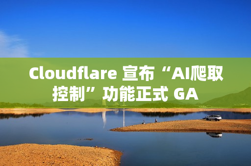Cloudflare 宣布“AI爬取控制”功能正式 GA