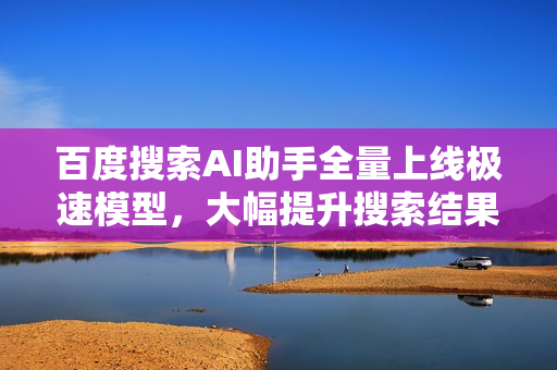 百度搜索AI助手全量上线极速模型，大幅提升搜索结果生成速度