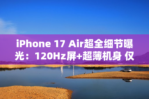 iPhone 17 Air超全细节曝光：120Hz屏+超薄机身 仅145克