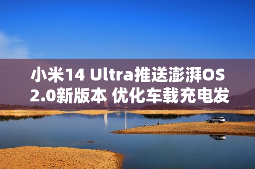 小米14 Ultra推送澎湃OS 2.0新版本 优化车载充电发热