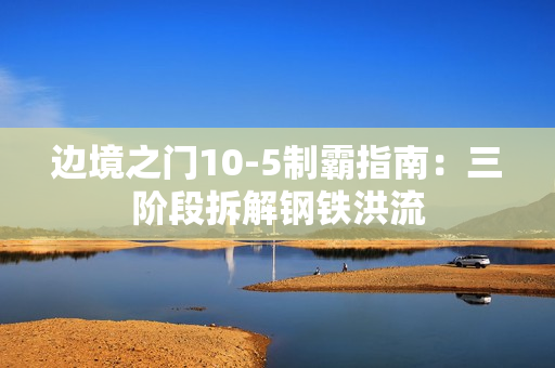 边境之门10-5制霸指南：三阶段拆解钢铁洪流