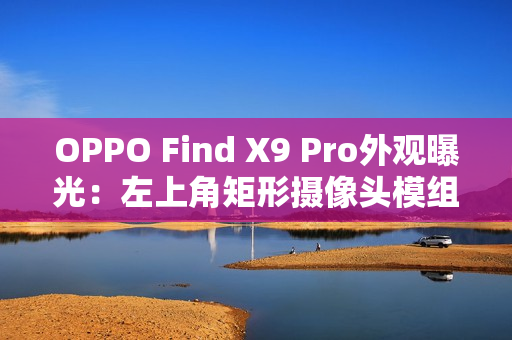 OPPO Find X9 Pro外观曝光：左上角矩形摄像头模组