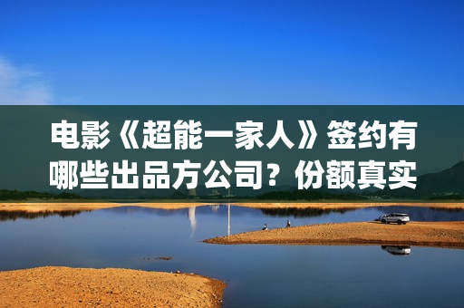 电影《超能一家人》签约有哪些出品方公司？份额真实吗？个人投资流程是？(《超能一家人》)