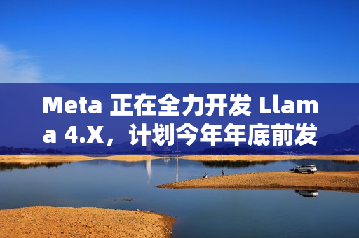 Meta 正在全力开发 Llama 4.X，计划今年年底前发布