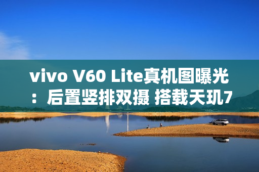 vivo V60 Lite真机图曝光：后置竖排双摄 搭载天玑7300