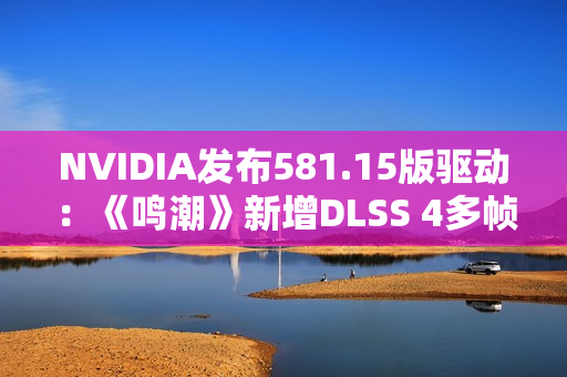 NVIDIA发布581.15版驱动：《鸣潮》新增DLSS 4多帧生成、还有全新RTX Hair技术
