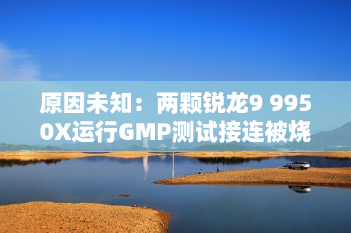 原因未知：两颗锐龙9 9950X运行GMP测试接连被烧！没有超频超压