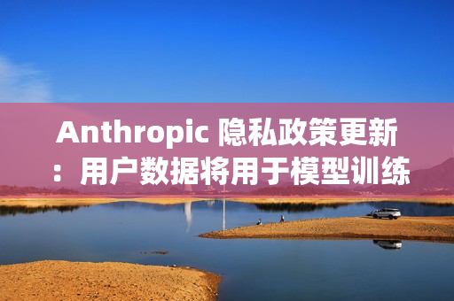 Anthropic 隐私政策更新：用户数据将用于模型训练、默认同意