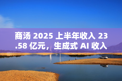 商汤 2025 上半年收入 23.58 亿元，生成式 AI 收入占比 77%