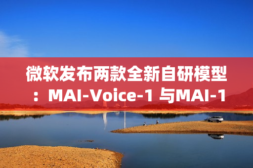 微软发布两款全新自研模型：MAI-Voice-1 与MAI-1-preview