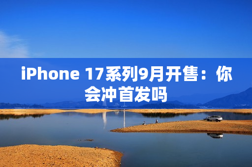 iPhone 17系列9月开售：你会冲首发吗