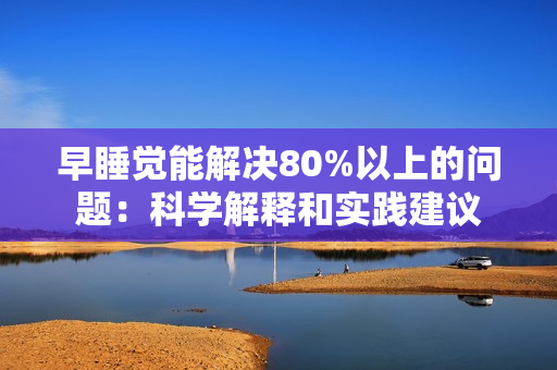 早睡觉能解决80%以上的问题：科学解释和实践建议