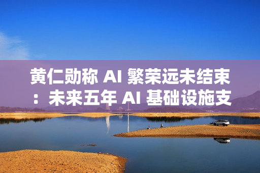 黄仁勋称 AI 繁荣远未结束：未来五年 AI 基础设施支出或达 4 万亿美元