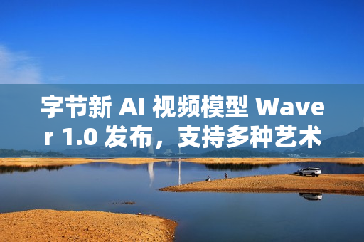 字节新 AI 视频模型 Waver 1.0 发布，支持多种艺术风格的视频生成