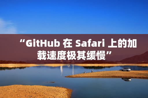 “GitHub 在 Safari 上的加载速度极其缓慢”