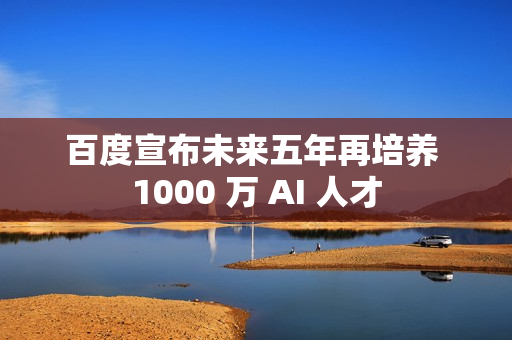 百度宣布未来五年再培养 1000 万 AI 人才