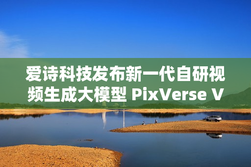 爱诗科技发布新一代自研视频生成大模型 PixVerse V5