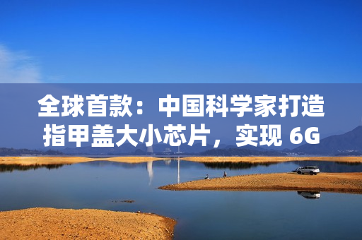 全球首款：中国科学家打造指甲盖大小芯片，实现 6G 全频段通信突破