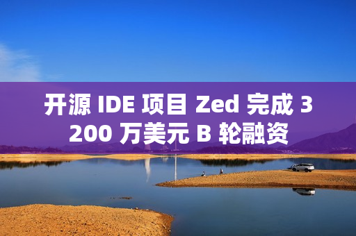 开源 IDE 项目 Zed 完成 3200 万美元 B 轮融资