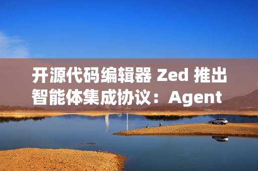 开源代码编辑器 Zed 推出智能体集成协议：Agent Client Protocol (ACP)