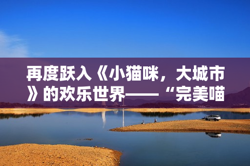 再度跃入《小猫咪，大城市》的欢乐世界——“完美喵影更新”现已上线！