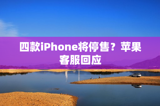 四款iPhone将停售？苹果客服回应