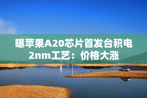 曝苹果A20芯片首发台积电2nm工艺：价格大涨
