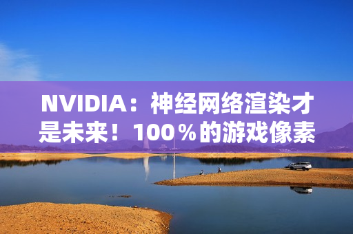 NVIDIA：神经网络渲染才是未来！100％的游戏像素都是AI生成