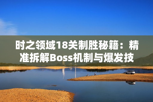 时之领域18关制胜秘籍：精准拆解Boss机制与爆发技巧