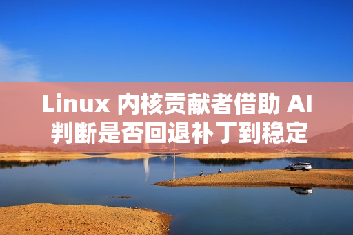 Linux 内核贡献者借助 AI 判断是否回退补丁到稳定版本