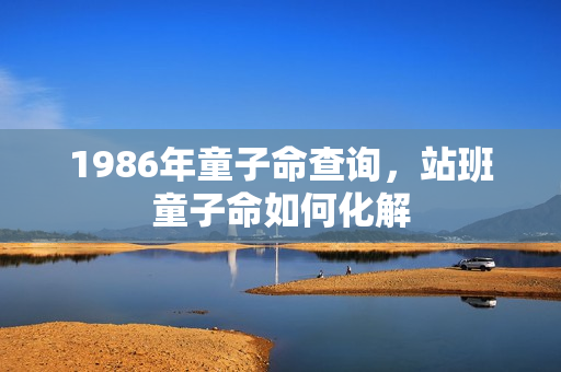 1986年童子命查询，站班童子命如何化解