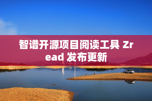 智谱开源项目阅读工具 Zread 发布更新