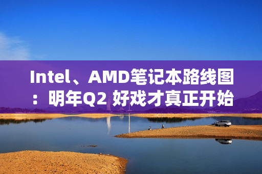 Intel、AMD笔记本路线图：明年Q2 好戏才真正开始
