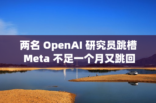 两名 OpenAI 研究员跳槽 Meta 不足一个月又跳回