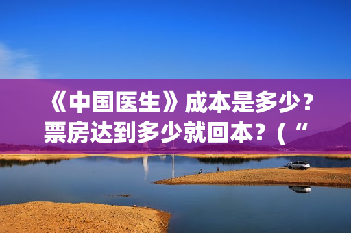 《中国医生》成本是多少？票房达到多少就回本？(“中国医生”)